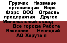 Грузчик › Название организации ­ Ворк Форс, ООО › Отрасль предприятия ­ Другое › Минимальный оклад ­ 24 000 - Все города Работа » Вакансии   . Ненецкий АО,Харута п.